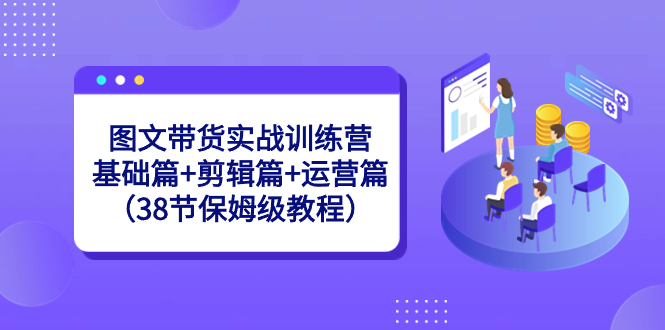 图文带货实战训练营：基础篇+剪辑篇+运营篇（38节保姆级教程）-有道网创