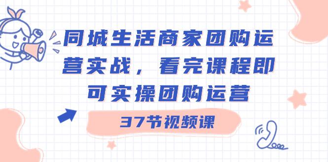 同城生活商家团购运营实战，看完课程即可实操团购运营（37节课）-有道网创