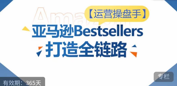 运营操盘手！亚马逊Bestsellers打造全链路，选品、Listing、广告投放全链路进阶优化-有道网创