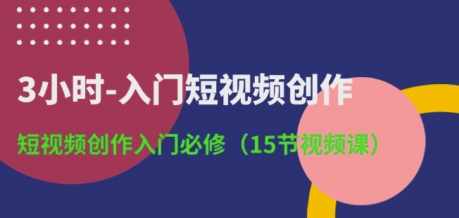 3小时-入门短视频创作：短视频创作入门必修(15节视频课)-有道网创