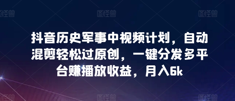 抖音历史军事中视频计划，自动混剪轻松过原创，一键分发多平台赚播放收益，月入6k-有道网创