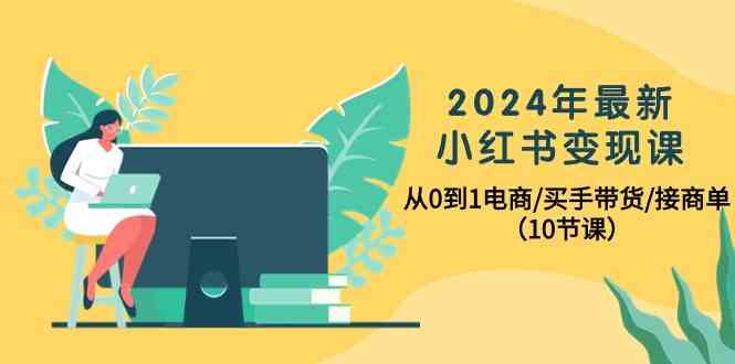 2024年最新小红书变现课，从0到1电商/买手带货/接商单（10节课）-有道网创