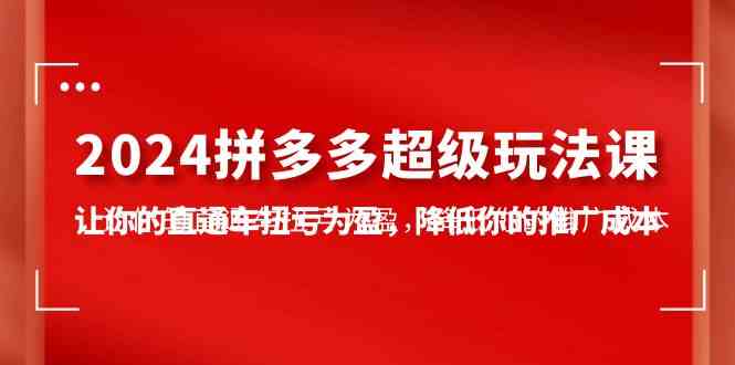 （10036期）2024拼多多-超级玩法课，让你的直通车扭亏为盈，降低你的推广成本-7节课-有道网创