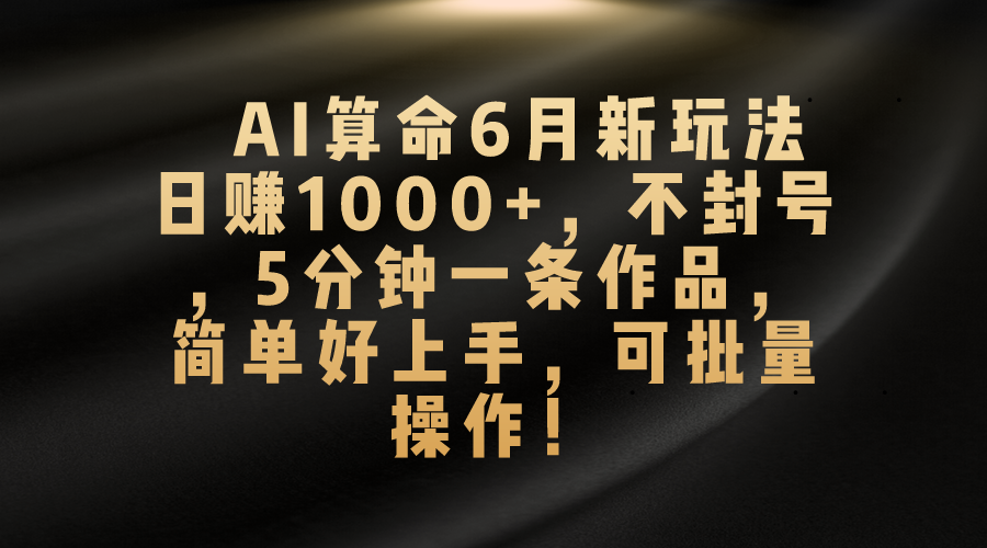 AI算命6月新玩法，日赚1000+，不封号，5分钟一条作品，简单好上手，可批量操作-有道网创