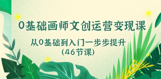 0基础画师文创运营变现课，从0基础到入门一步步提升（46节课）-有道网创