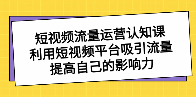 短视频流量-运营认知课，利用短视频平台吸引流量，提高自己的影响力-有道网创