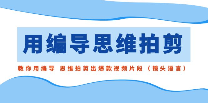 用编导的思维拍剪，教你用编导 思维拍剪出爆款视频片段（镜头语言）-有道网创