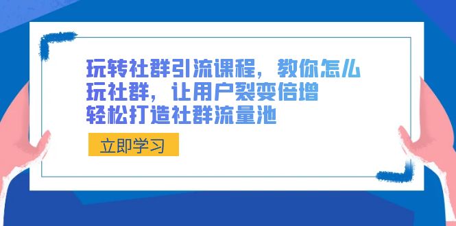 玩转社群 引流课程，教你怎么玩社群，让用户裂变倍增，轻松打造社群流量池-有道网创