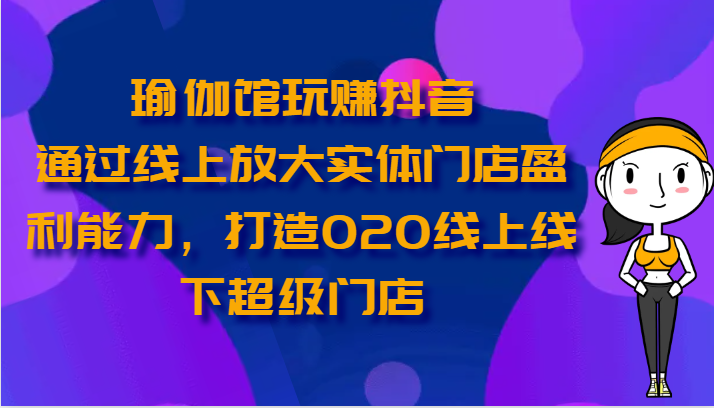 瑜伽馆玩赚抖音-通过线上放大实体门店盈利能力，打造O2O线上线下超级门店-有道网创