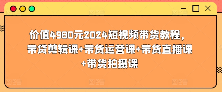 价值4980元2024短视频带货教程，带贷剪辑课+带货运营课+带货直播课+带货拍摄课-有道网创