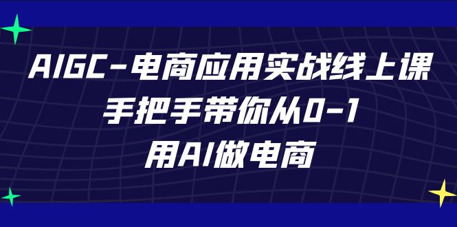 AIGC电商应用实战线上课，手把手带你从0-1，用AI做电商（更新39节课）-有道网创