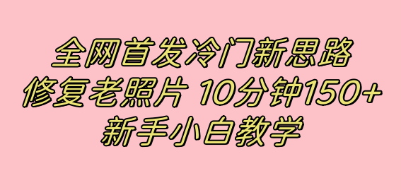 全网首发冷门新思路，修复老照片，10分钟收益150+，适合新手操作的项目-有道网创