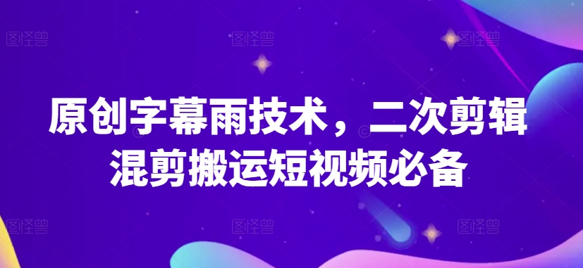 原创字幕雨技术，二次剪辑混剪搬运短视频必备-有道网创