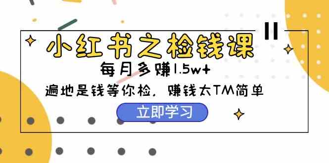 （9890期）小红书之检钱课：从0开始实测每月多赚1.5w起步，赚钱真的太简单了（98节）-有道网创