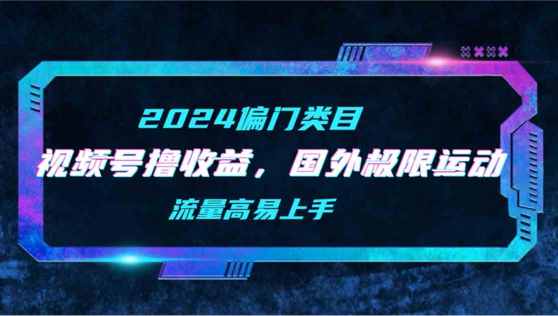 （9774期）【2024偏门类目】视频号撸收益，二创国外极限运动视频锦集，流量高易上手-有道网创