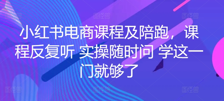 小红书电商课程及陪跑，课程反复听 实操随时问 学这一门就够了-有道网创