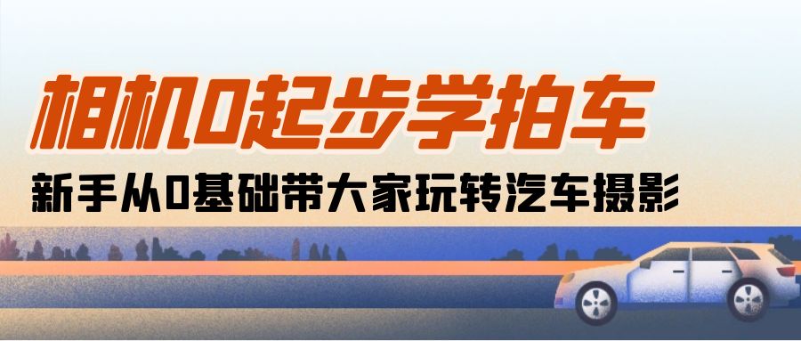 （10657期）相机0起步学拍车：新手从0基础带大家玩转汽车摄影（18节课）-有道网创