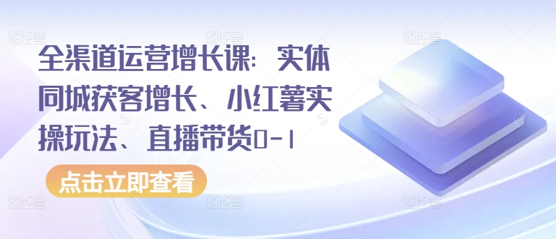 全渠道运营增长课：实体同城获客增长、小红薯实操玩法、直播带货0-1-有道网创