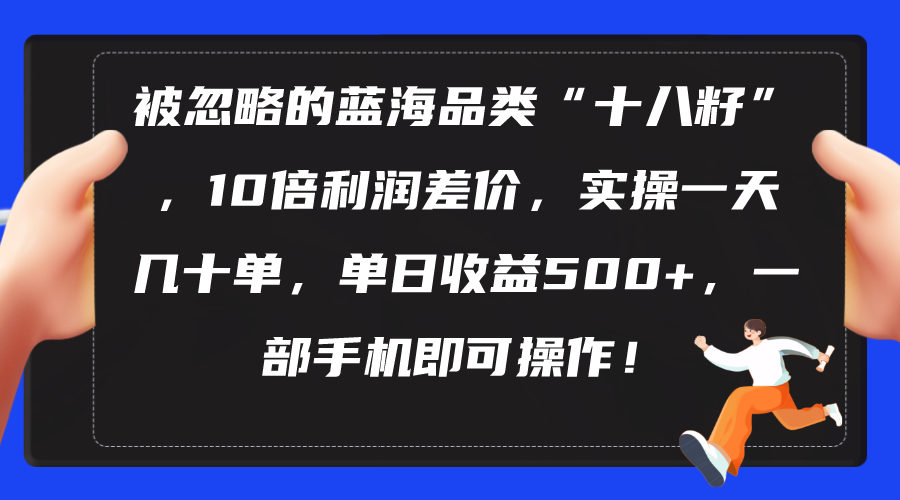 （10696期）被忽略的蓝海品类“十八籽”，10倍利润差价，实操一天几十单 单日收益500+-有道网创