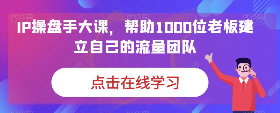 IP-操盘手大课，帮助1000位老板建立自己的流量团队（13节课）-有道网创