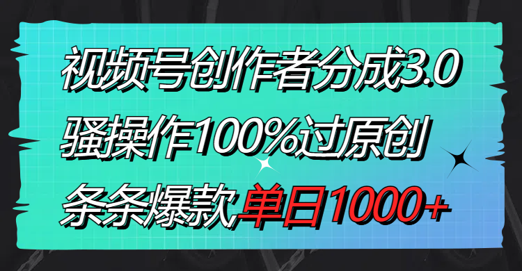 视频号创作者分成3.0玩法，骚操作100%过原创，条条爆款，单日1000+-有道网创