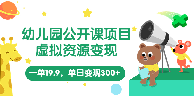 幼儿园公开课项目，虚拟资源变现，一单19.9，单日变现300+（教程+资料）-有道网创