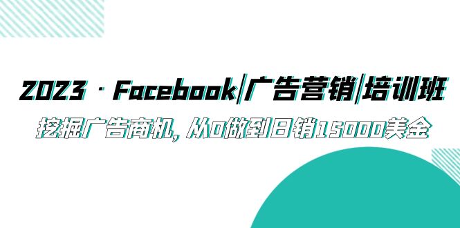 2023·Facebook|广告营销|培训班，挖掘广告商机，从0做到日销15000美金-有道网创