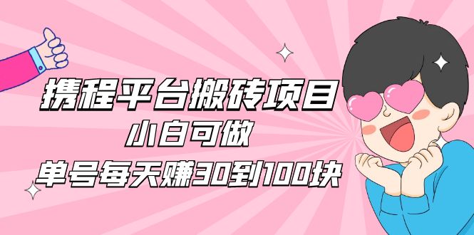 2023携程平台搬砖项目，小白可做，单号每天赚30到100块钱还是很容易的-有道网创