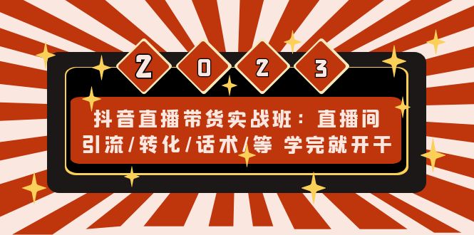 抖音直播带货实战班：直播间引流/转化/话术/等 学完就开干(无中创水印)-有道网创