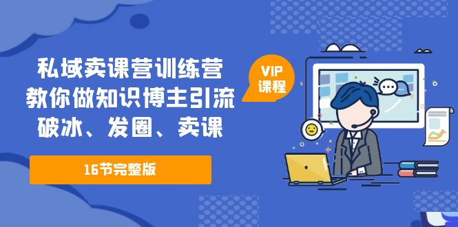 私域卖课营训练营：教你做知识博主引流、破冰、发圈、卖课（16节课完整版）-有道网创