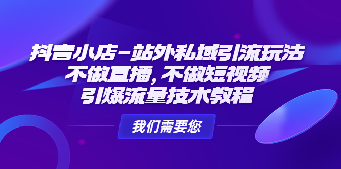 抖音小店-站外私域引流玩法：不做直播，不做短视频，引爆流量技术教程-有道网创