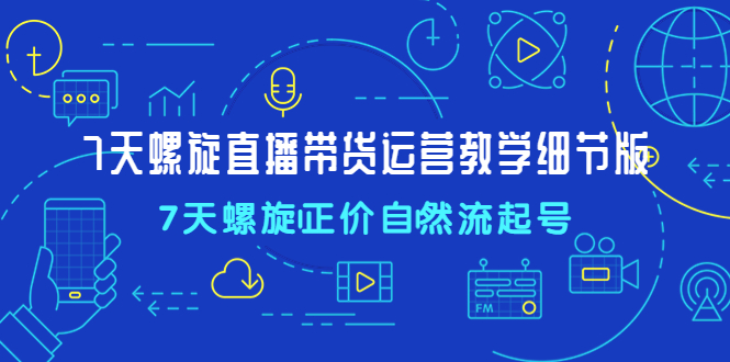 7天螺直旋播带货运营教细学节版，7天螺旋正自价然流起号-有道网创