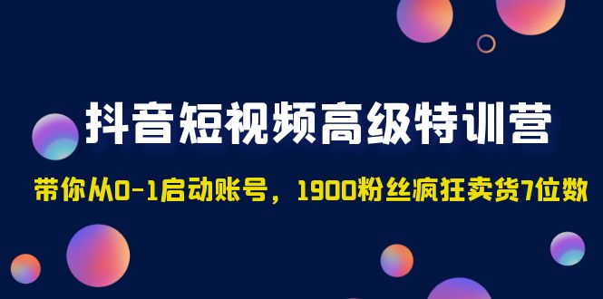 抖音短视频高级特训营：带你从0-1启动账号，1900粉丝疯狂卖货7位数-有道网创