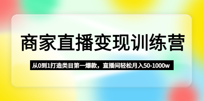 商家直播变现训练营：从0到1打造类目第一爆款，直播间轻松月入50-1000w-有道网创