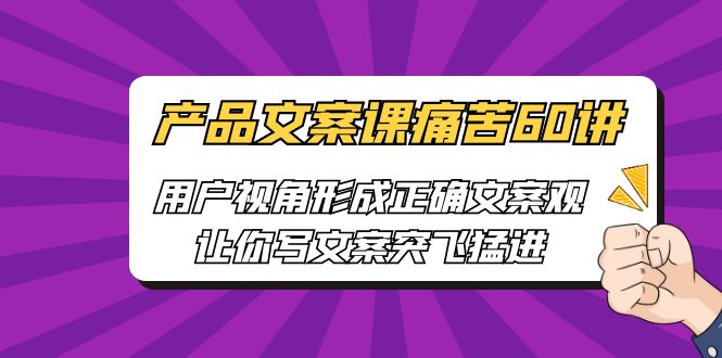 产品文案课痛苦60讲，用户视角形成正确文案观，让你写文案突飞猛进-有道网创