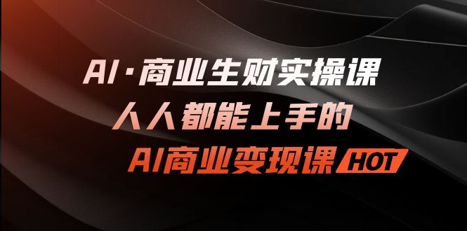 AI·商业生财实操课：人人都能上手的AI·商业变现课-有道网创