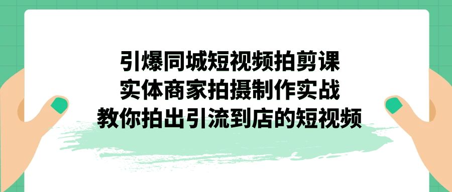 引爆同城-短视频拍剪课：实体商家拍摄制作实战，教你拍出引流到店的短视频-有道网创