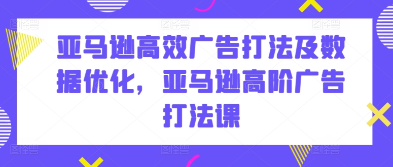 亚马逊高效广告打法及数据优化，亚马逊高阶广告打法课-有道网创