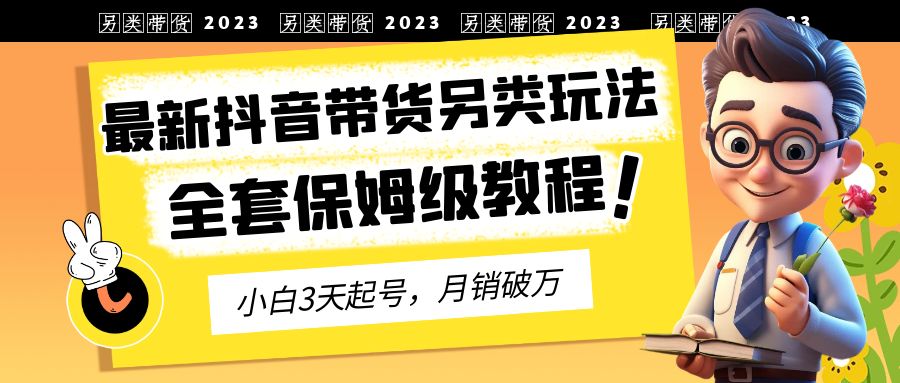 2023年最新抖音带货另类玩法，3天起号，月销破万（保姆级教程）-有道网创