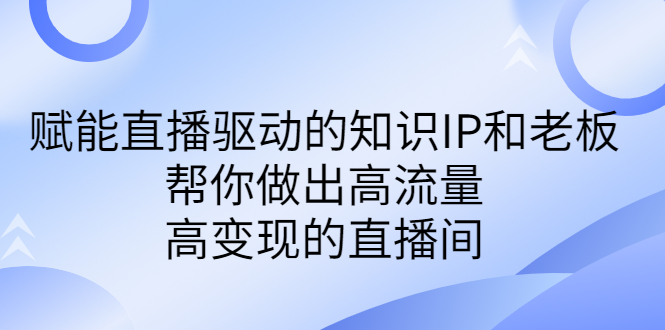 某付费课-赋能直播驱动的知识IP和老板，帮你做出高流量、高变现的直播间-有道网创