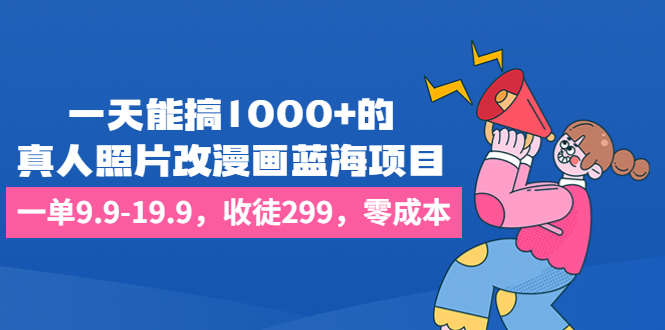 一天能搞1000+的，真人照片改漫画蓝海项目，一单9.9-19.9，收徒299，零成本-有道网创