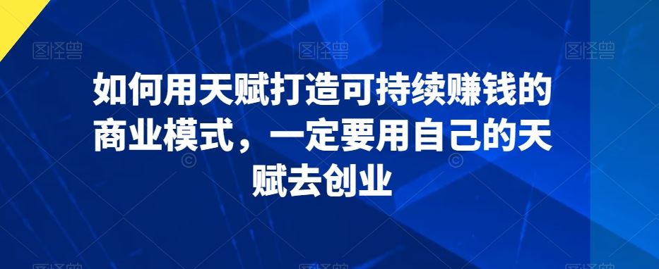 如何用天赋打造可持续赚钱的商业模式，一定要用自己的天赋去创业-有道网创