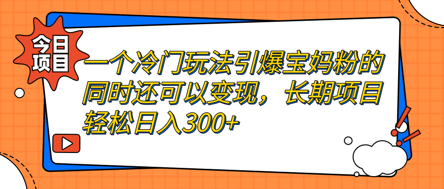 一个冷门玩法引爆宝妈粉的同时还可以变现，长期项目轻松日入300+-有道网创