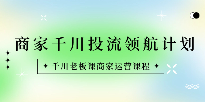 商家-千川投流 领航计划：千川老板课商家运营课程-有道网创