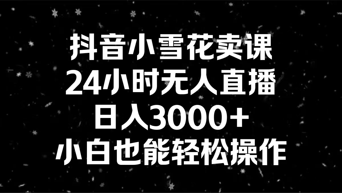 抖音小雪花卖课，24小时无人直播，日入3000+，小白也能轻松操作-有道网创