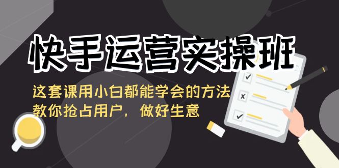 快手运营实操班，这套课用小白都能学会的方法教你抢占用户，做好生意-有道网创