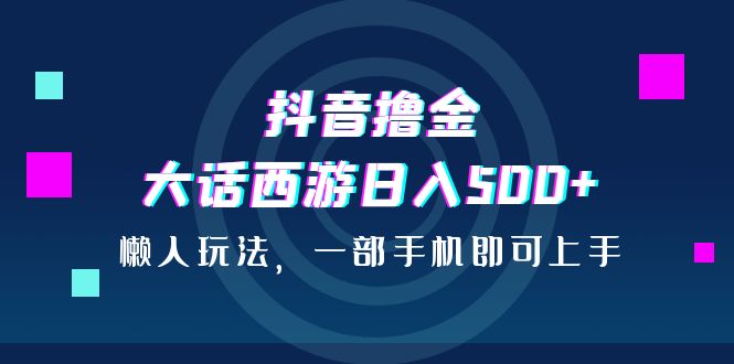 抖音撸金，大话西游日入500+，懒人玩法，一部手机即可上手-有道网创