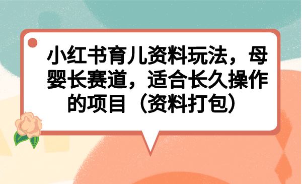 小红书育儿资料玩法，母婴长赛道，适合长久操作的项目（资料打包）-有道网创