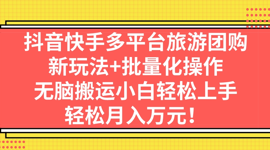 抖音快手多平台旅游团购，新玩法+批量化操作，无脑搬运小白轻松上手，轻…-有道网创