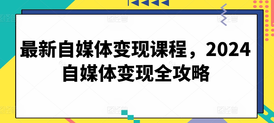 最新自媒体变现课程，2024自媒体变现全攻略-有道网创